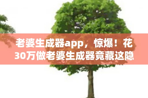老婆生成器app，惊爆！花30万做老婆生成器竟藏这隐情，结果让人吓一跳！