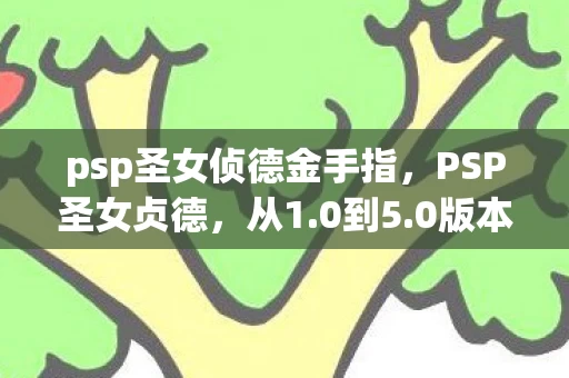 psp圣女侦德金手指，PSP圣女贞德，从1.0到5.0版本巨变，这蹊跷进化太惊人！