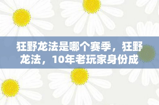 狂野龙法是哪个赛季,狂野龙法,10年老玩家身份成谜,他的心酸谁懂? 狂野龙法是哪个赛季,狂野龙法,10年老玩家身份成谜,他的心酸谁懂?