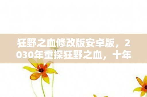狂野之血修改版安卓版,2030年重探狂野之血,十年封存的修改之谜,竟藏着颠覆认知的真相! 狂野之血修改版安卓版,2030年重探狂野之血,十年封存的修改之谜,竟藏着颠覆认知的真相!