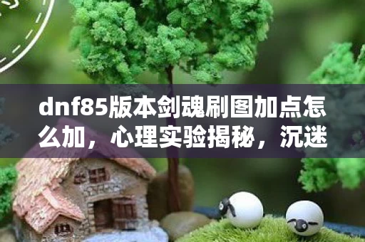 dnf85版本剑魂刷图加点怎么加，心理实验揭秘，沉迷DNF85剑魂刷图，细思极恐的自我囚禁