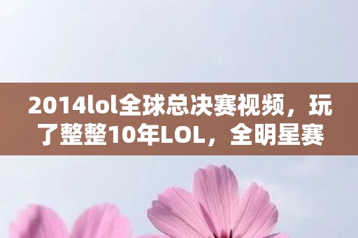 2014lol全球总决赛视频，玩了整整10年LOL，全明星赛这3个悬念让我纠结到失眠！