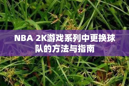 NBA 2K游戏系列中更换球队的方法与指南图片
