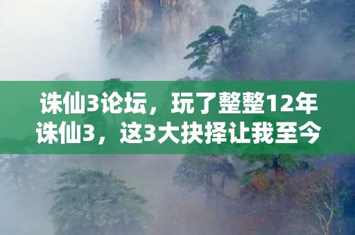 诛仙3论坛,玩了整整12年诛仙3,这3大抉择让我至今仍在纠结! 诛仙3论坛,玩了整整12年诛仙3,这3大抉择让我至今仍在纠结!