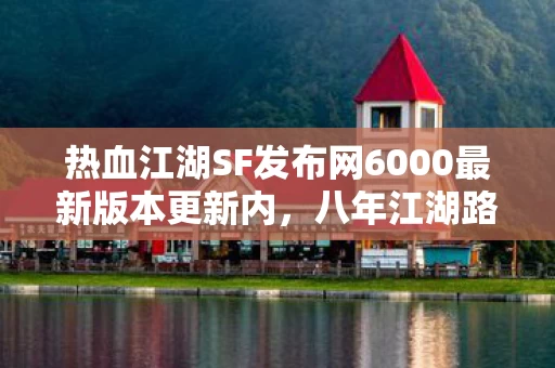 热血江湖SF发布网6000最新版本更新内,八年江湖路终成谜,最后一刻泪目见证传奇落幕 热血江湖SF发布网6000最新版本更新内,八年江湖路终成谜,最后一刻泪目见证传奇落幕