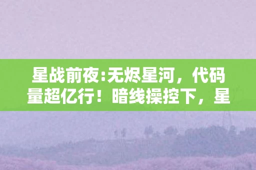 星战前夜:无烬星河,代码量超亿行!暗线操控下,星战前夜让玩家头皮发麻的数字暴动 星战前夜:无烬星河,代码量超亿行!暗线操控下,星战前夜让玩家头皮发麻的数字暴动