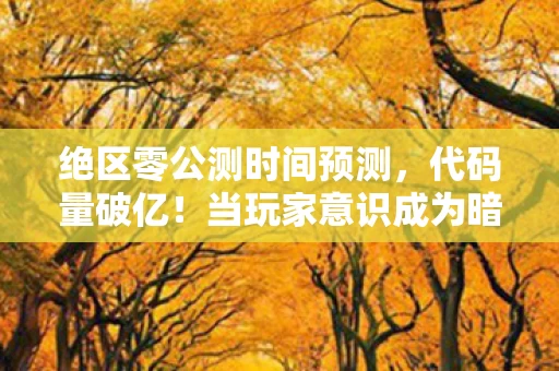 绝区零公测时间预测，代码量破亿！当玩家意识成为暗线病毒，这场2027年的数字暴动让人头皮发麻