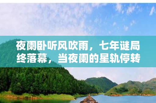 夜阑卧听风吹雨,七年谜局终落幕,当夜阑的星轨停转,我的青春在泪目中碎成星尘 夜阑卧听风吹雨,七年谜局终落幕,当夜阑的星轨停转,我的青春在泪目中碎成星尘