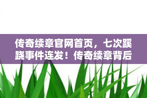 传奇续章官网首页,七次蹊跷事件连发!传奇续章背后真相,让人后背发凉! 传奇续章官网首页,七次蹊跷事件连发!传奇续章背后真相,让人后背发凉!