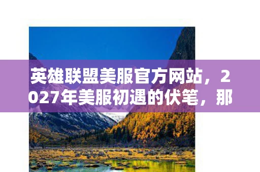 英雄联盟美服官方网站,2027年美服初遇的伏笔,那些并肩作战的日子,如今想起鼻子一酸 英雄联盟美服官方网站,2027年美服初遇的伏笔,那些并肩作战的日子,如今想起鼻子一酸