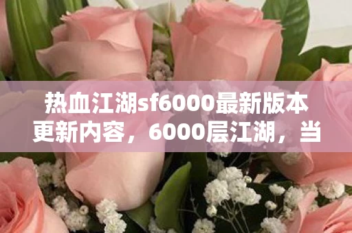 热血江湖sf6000最新版本更新内容,6000层江湖,当自由选择成为命运枷锁,你的刀锋该斩向何方? 热血江湖sf6000最新版本更新内容,6000层江湖,当自由选择成为命运枷锁,你的刀锋该斩向何方?