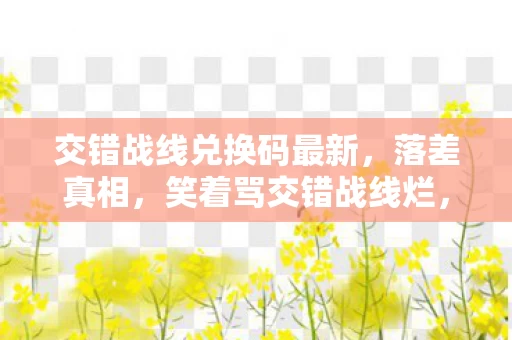 交错战线兑换码最新,落差真相,笑着骂交错战线烂,笑着笑着竟哭了 交错战线兑换码最新,落差真相,笑着骂交错战线烂,笑着笑着竟哭了