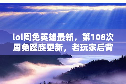 lol周免英雄最新，第108次周免蹊跷更新，老玩家后背发凉，原来我才是被耍的猴