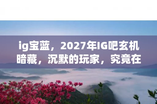 ig宝蓝，2027年IG吧玄机暗藏，沉默的玩家，究竟在游戏中追寻什么？