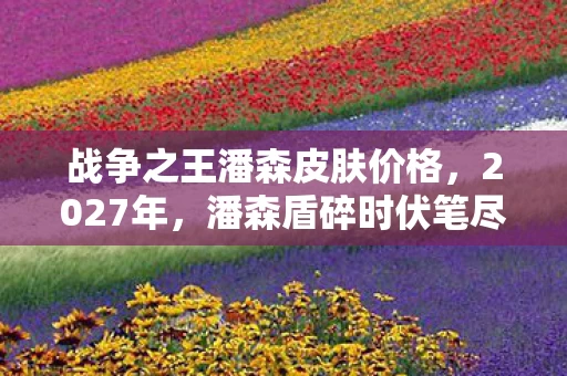 战争之王潘森皮肤价格,2027年,潘森盾碎时伏笔尽显,那些别走让我鼻子一酸 战争之王潘森皮肤价格,2027年,潘森盾碎时伏笔尽显,那些别走让我鼻子一酸