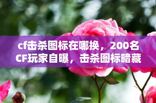 cf击杀图标在哪换,200名CF玩家自曝,击杀图标暗藏玄机?网吧老炮儿绷不住了! cf击杀图标在哪换,200名CF玩家自曝,击杀图标暗藏玄机?网吧老炮儿绷不住了!
