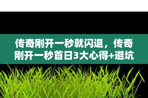 传奇刚开一秒就闪退，传奇刚开一秒首日3大心得+避坑指南，新手必看少走90%弯路！