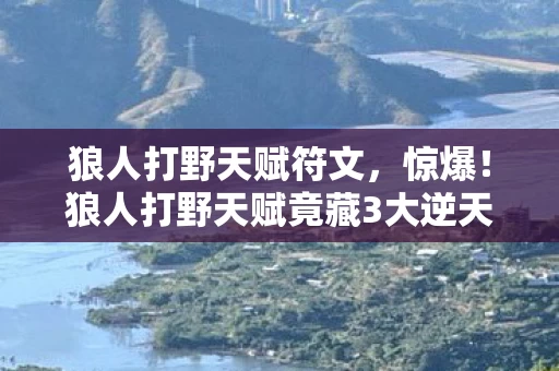 狼人打野天赋符文，惊爆！狼人打野天赋竟藏3大逆天设定，玩家直呼颠覆认知！