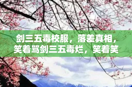 剑三五毒校服，落差真相，笑着骂剑三五毒烂，笑着笑着，却哭着登了号……