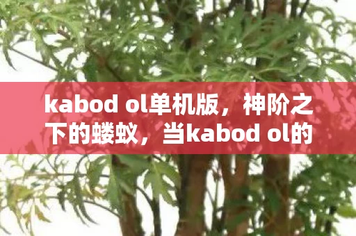 kabod ol单机版,神阶之下的蝼蚁,当kabod ol的荣耀成为困住灵魂的悖论牢笼 kabod ol单机版,神阶之下的蝼蚁,当kabod ol的荣耀成为困住灵魂的悖论牢笼