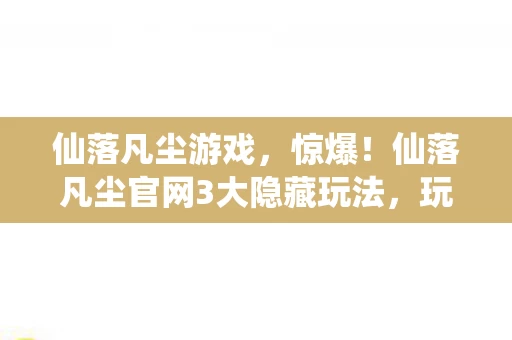 仙落凡尘游戏,惊爆!仙落凡尘官网3大隐藏玩法,玩到根本停不下来! 仙落凡尘游戏,惊爆!仙落凡尘官网3大隐藏玩法,玩到根本停不下来!