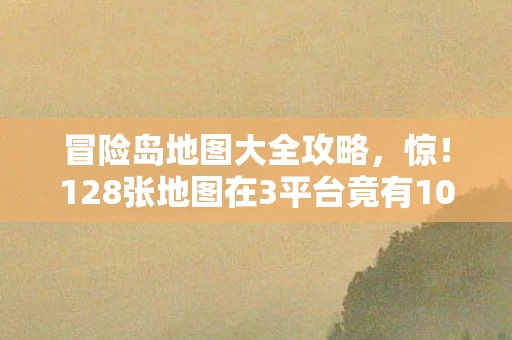 冒险岛地图大全攻略,惊!128张地图在3平台竟有108种手感?冒险岛玩家集体破防了 冒险岛地图大全攻略,惊!128张地图在3平台竟有108种手感?冒险岛玩家集体破防了