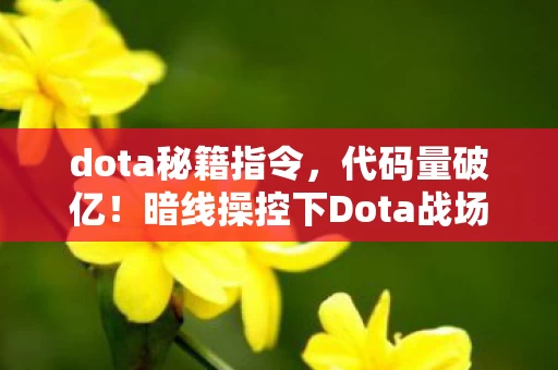 dota秘籍指令,代码量破亿!暗线操控下Dota战场竟让玩家头皮发麻 dota秘籍指令,代码量破亿!暗线操控下Dota战场竟让玩家头皮发麻