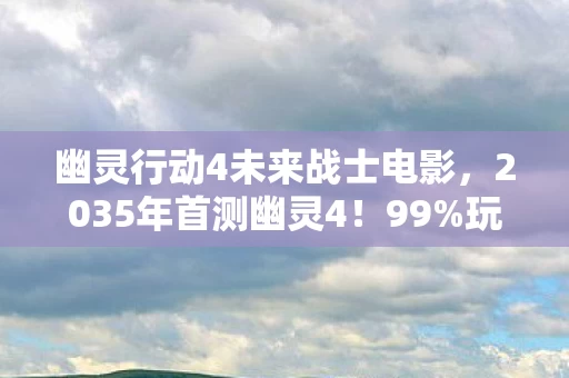 幽灵行动4未来战士电影,2035年首测幽灵4!99%玩家被这幕吓到摔手柄,你敢挑战吗? 幽灵行动4未来战士电影,2035年首测幽灵4!99%玩家被这幕吓到摔手柄,你敢挑战吗?