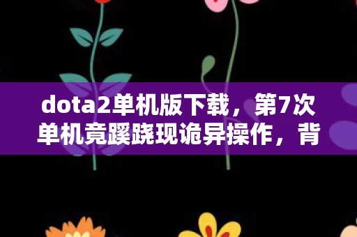 dota2单机版下载,第7次单机竟蹊跷现诡异操作,背后真相让人后背发凉! dota2单机版下载,第7次单机竟蹊跷现诡异操作,背后真相让人后背发凉!