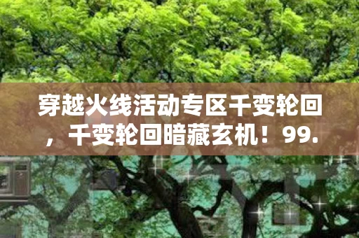 穿越火线活动专区千变轮回,千变轮回暗藏玄机!99.9%玩家不知的0.01%概率陷阱 穿越火线活动专区千变轮回,千变轮回暗藏玄机!99.9%玩家不知的0.01%概率陷阱