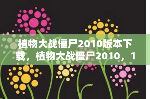 植物大战僵尸2010版本下载，植物大战僵尸2010，10年后的今天，它为何仍让百万玩家夜不能寐？