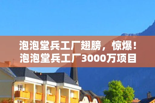泡泡堂兵工厂翅膀,惊爆!泡泡堂兵工厂3000万项目隐情曝光,真相让人吓一跳! 泡泡堂兵工厂翅膀,惊爆!泡泡堂兵工厂3000万项目隐情曝光,真相让人吓一跳!