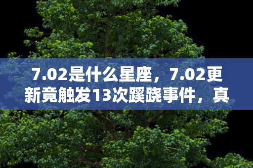 7.02是什么星座，7.02更新竟触发13次蹊跷事件，真相揭晓后背发凉！