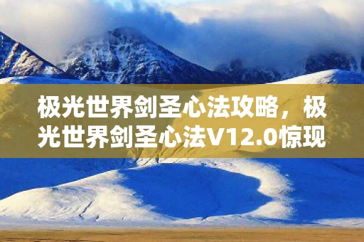 极光世界剑圣心法攻略，极光世界剑圣心法V12.0惊现蹊跷！老玩家直呼爷青回