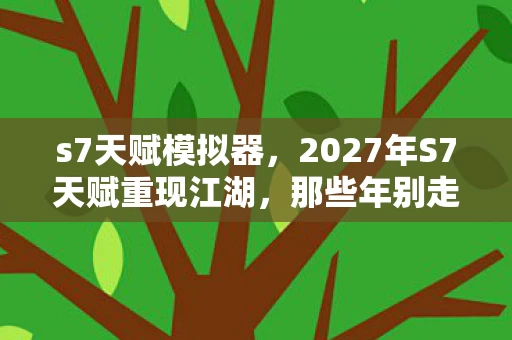 s7天赋模拟器,2027年S7天赋重现江湖,那些年别走的伏笔,让我鼻子一酸 s7天赋模拟器,2027年S7天赋重现江湖,那些年别走的伏笔,让我鼻子一酸