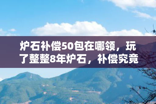 炉石补偿50包在哪领,玩了整整8年炉石,补偿究竟是3天后还是30天后?老玩家纠结了! 炉石补偿50包在哪领,玩了整整8年炉石,补偿究竟是3天后还是30天后?老玩家纠结了!