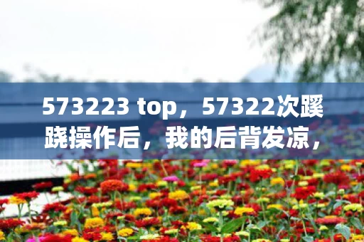 573223 top,57322次蹊跷操作后,我的后背发凉,原来我才是被游戏玩透的傀儡 573223 top,57322次蹊跷操作后,我的后背发凉,原来我才是被游戏玩透的傀儡