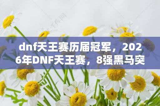 dnf天王赛历届冠军,2026年DNF天王赛,8强黑马突围,冠军宝座花落谁家? dnf天王赛历届冠军,2026年DNF天王赛,8强黑马突围,冠军宝座花落谁家?