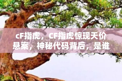 cF指虎,CF指虎惊现天价悬案,神秘代码背后,是谁在操控你的游戏人生? cF指虎,CF指虎惊现天价悬案,神秘代码背后,是谁在操控你的游戏人生?