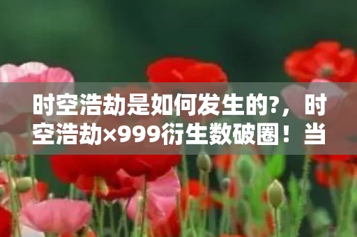 时空浩劫是如何发生的?,时空浩劫×999衍生数破圈!当手办堆满房间时,我的冰箱已上演意想不到的末日 时空浩劫是如何发生的?,时空浩劫×999衍生数破圈!当手办堆满房间时,我的冰箱已上演意想不到的末日