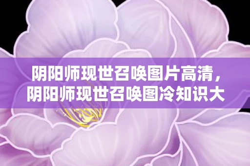 阴阳师现世召唤图片高清,阴阳师现世召唤图冷知识大揭秘!颠覆认知,让你目瞪口呆! 阴阳师现世召唤图片高清,阴阳师现世召唤图冷知识大揭秘!颠覆认知,让你目瞪口呆!