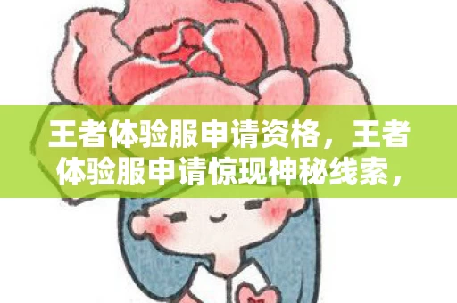 王者体验服申请资格,王者体验服申请惊现神秘线索,悬案背后竟藏毛骨悚然真相! 王者体验服申请资格,王者体验服申请惊现神秘线索,悬案背后竟藏毛骨悚然真相!
