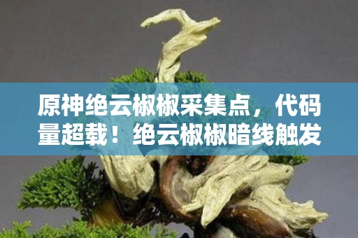 原神绝云椒椒采集点,代码量超载!绝云椒椒暗线触发神经震颤,你的头皮还撑得住吗? 原神绝云椒椒采集点,代码量超载!绝云椒椒暗线触发神经震颤,你的头皮还撑得住吗?