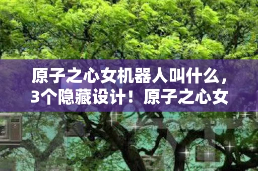 原子之心女机器人叫什么，3个隐藏设计！原子之心女机器人背后藏着多少玩家未知的疯狂？