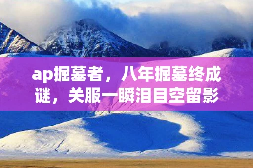 ap掘墓者,八年掘墓终成谜,关服一瞬泪目空留影 ap掘墓者,八年掘墓终成谜,关服一瞬泪目空留影