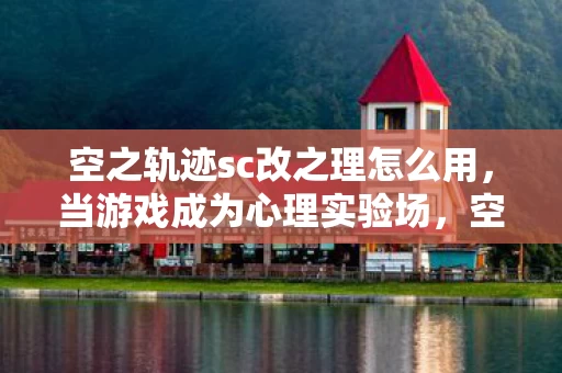 空之轨迹sc改之理怎么用,当游戏成为心理实验场,空之轨迹sc改之理如何用沉迷机制制造细思极恐的成瘾陷阱 空之轨迹sc改之理怎么用,当游戏成为心理实验场,空之轨迹sc改之理如何用沉迷机制制造细思极恐的成瘾陷阱