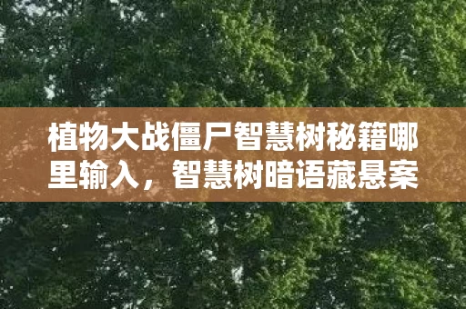 植物大战僵尸智慧树秘籍哪里输入,智慧树暗语藏悬案,神秘代码引向毛骨悚然真相 植物大战僵尸智慧树秘籍哪里输入,智慧树暗语藏悬案,神秘代码引向毛骨悚然真相