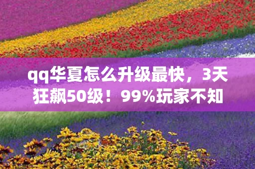 qq华夏怎么升级最快,3天狂飙50级!99%玩家不知道的QQ华夏升级暗道,肝到凌晨3点我哭了…… qq华夏怎么升级最快,3天狂飙50级!99%玩家不知道的QQ华夏升级暗道,肝到凌晨3点我哭了……