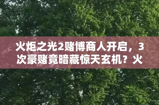 火炬之光2赌博商人开启，3次豪赌竟暗藏惊天玄机？火炬之光2老玩家揭开赌桌真相！