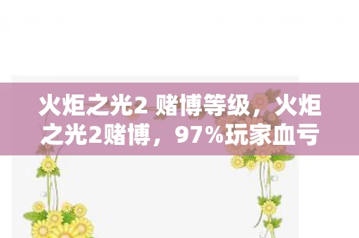 火炬之光2 赌博等级,火炬之光2赌博,97%玩家血亏背后,藏着一条年入8亿的暴利暗河 火炬之光2 赌博等级,火炬之光2赌博,97%玩家血亏背后,藏着一条年入8亿的暴利暗河